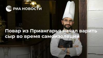 Повар из Приангарья начал варить сыр во время самоизоляции - ria.ru - Иркутск