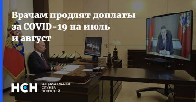 Владимир Путин - Врачам продлят доплаты за COVID-19 на июль и август - nsn.fm - Россия