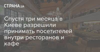 Спустя три месяца в Киеве разрешили принимать посетителей внутри ресторанов и кафе - strana.ua - Киев