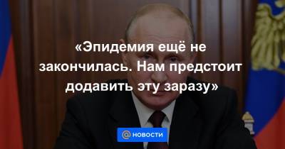 Владимир Путин - «Эпидемия ещё не закончилась. Нам предстоит додавить эту заразу» - news.mail.ru
