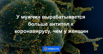 У мужчин вырабатывается больше антител к коронавирусу, чем у женщин - news.mail.ru
