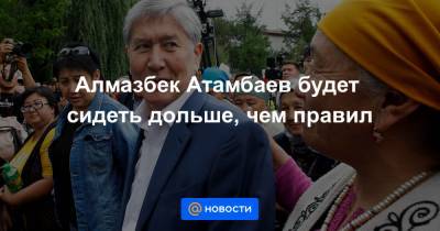 Алмазбек Атамбаев будет сидеть дольше, чем правил - news.mail.ru - Киргизия