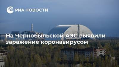 На Чернобыльской АЭС выявили заражение коронавирусом - ria.ru - Москва - Украина
