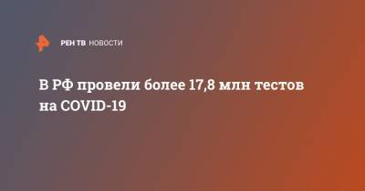 В РФ провели более 17,8 млн тестов на COVID-19 - ren.tv - Россия