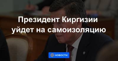 Данияр Сыдыков - Президент Киргизии уйдет на самоизоляцию - news.mail.ru - Киргизия - Москва