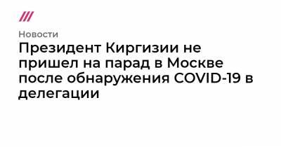 Данияр Сыдыков - Президент Киргизии не пришел на парад в Москве после обнаружения COVID-19 в делегации - tvrain.ru - Киргизия - Москва - Белоруссия - Апсны
