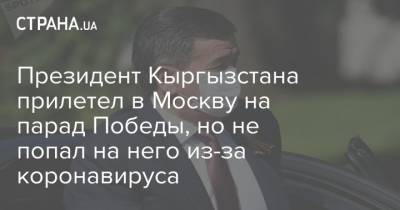 Президент Кыргызстана прилетел в Москву на парад Победы, но не попал на него из-за коронавируса - strana.ua - Россия - Киргизия - Москва