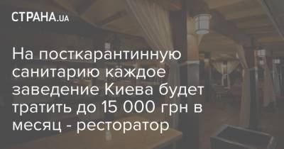 На посткарантинную санитарию каждое заведение Киева будет тратить до 15 000 грн в месяц - ресторатор - strana.ua - Киев