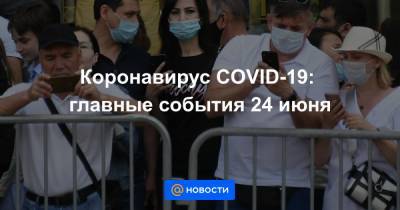 Коронавирус COVID-19: главные события 24 июня - news.mail.ru - Россия