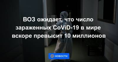 Адан Гебреисус - ВОЗ ожидает, что число зараженных CoViD-19 в мире вскоре превысит 10 миллионов - news.mail.ru - Женева
