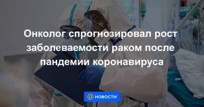 Онколог спрогнозировал рост заболеваемости раком после пандемии коронавируса - news.mail.ru