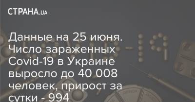 Данные на 25 июня. Число зараженных Covid-19 в Украине выросло до 40 008 человек, прирост за сутки - 994 - strana.ua - Украина