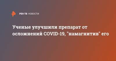 Ученые улучшили препарат от осложнений COVID-19, "намагнитив" его - ren.tv - Самара