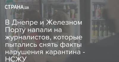 В Днепре и Железном Порту напали на журналистов, которые пытались снять факты нарушения карантина - НСЖУ - strana.ua - Украина