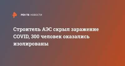 Алексей Лихачев - Строитель АЭС скрыл заражение COVID, 300 человек оказались изолированы - ren.tv