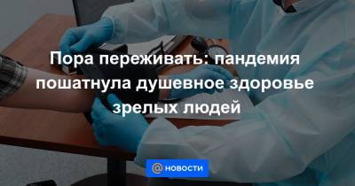 Пора переживать: пандемия пошатнула душевное здоровье зрелых людей - news.mail.ru
