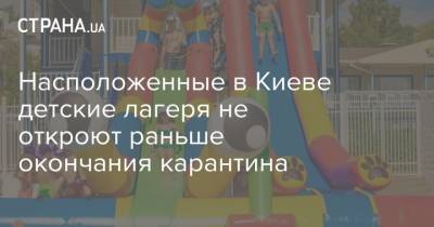 Hасположенные в Киеве детские лагеря не откроют раньше окончания карантина - strana.ua - Киев