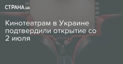Кинотеатрам в Украине подтвердили открытие со 2 июля - strana.ua - Украина