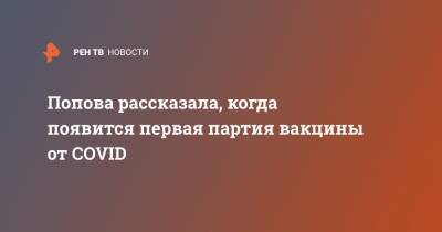 Анна Попова - Попова рассказала, когда появится первая партия вакцины от COVID - ren.tv - Россия