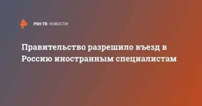 Михаил Мишустин - Правительство разрешило въезд в Россию иностранным специалистам - ren.tv - Россия