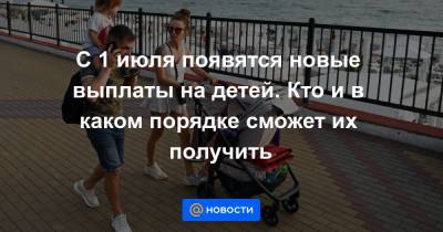 С 1 июля появятся новые выплаты на детей. Кто и в каком порядке сможет их получить - news.mail.ru - Россия