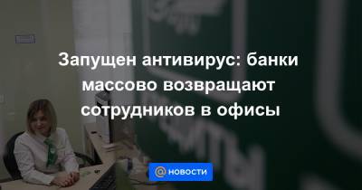Запущен антивирус: банки массово возвращают сотрудников в офисы - news.mail.ru