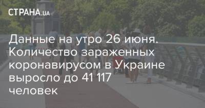 Данные на утро 26 июня. Количество зараженных коронавирусом в Украине выросло до 41 117 человек - strana.ua - Украина