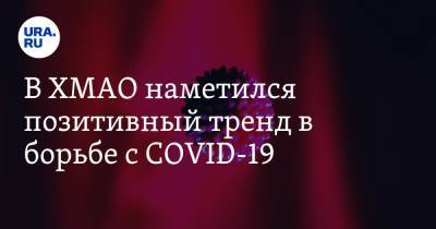 В ХМАО наметился позитивный тренд в борьбе с COVID-19 - ura.news - Сургут - округ Югра - Нижневартовск - Нефтеюганск - Ханты-Мансийск - район Советский - район Ханты-Мансийский