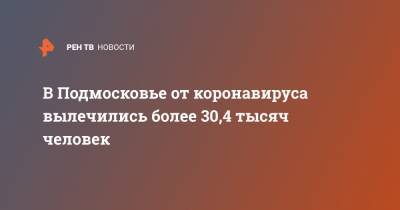В Подмосковье от коронавируса вылечились более 30,4 тысяч человек - ren.tv - Московская обл.