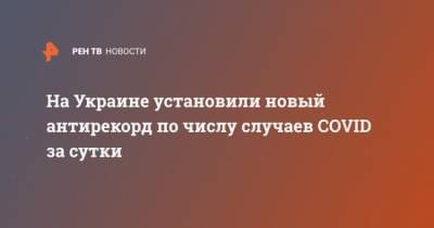 На Украине установили новый антирекорд по числу случаев COVID за сутки - ren.tv - Украина