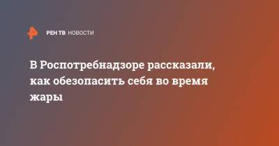 В Роспотребнадзоре рассказали, как обезопасить себя во время жары - ren.tv - Россия