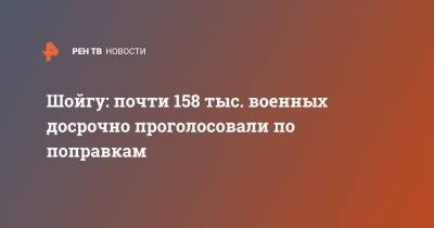 Сергей Шойгу - Шойгу: почти 158 тыс. военных досрочно проголосовали по поправкам - ren.tv - Россия