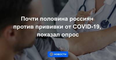 Почти половина россиян против прививки от COVID-19, показал опрос - news.mail.ru