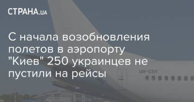 С начала возобновления полетов в аэропорту "Киев" 250 украинцев не пустили на рейсы - strana.ua - Киев