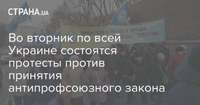 Во вторник по всей Украине состоятся протесты против принятия антипрофсоюзного закона - strana.ua - Украина - Киев