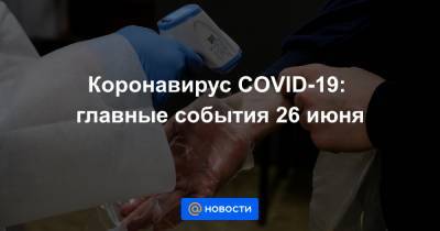 Коронавирус COVID-19: главные события 26 июня - news.mail.ru - Россия