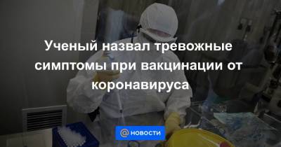 Ученый назвал тревожные симптомы при вакцинации от коронавируса - news.mail.ru