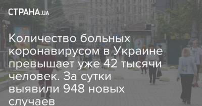 Количество больных коронавирусом в Украине превышает уже 42 тысячи человек. За сутки выявили 948 новых случаев - strana.ua - Украина