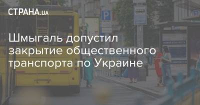 Денис Шмыгаль - Шмыгаль допустил закрытие общественного транспорта по Украине - strana.ua - Украина