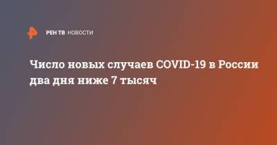 Число новых случаев COVID-19 в России два дня ниже 7 тысяч - ren.tv - Россия