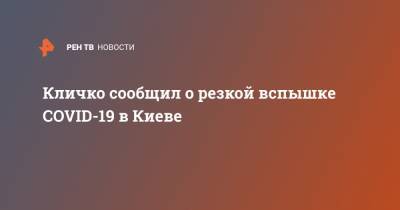 Виталий Кличко - Кличко сообщил о резкой вспышке COVID-19 в Киеве - ren.tv - Украина - Киев