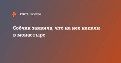 Ксения Собчак - Собчак заявила, что на нее напали в монастыре - ren.tv - Екатеринбург