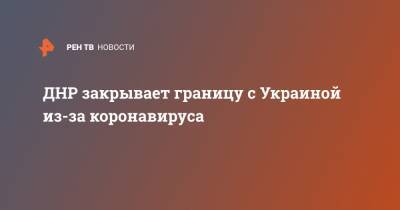 Денис Пушилин - ДНР закрывает границу с Украиной из-за коронавируса - ren.tv - Украина - Днр
