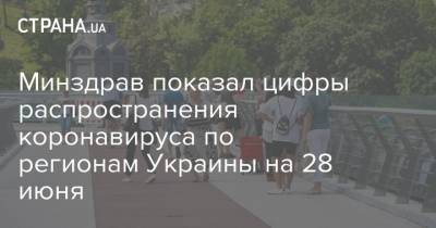 Минздрав показал цифры распространения коронавируса по регионам Украины на 28 июня - strana.ua - Украина