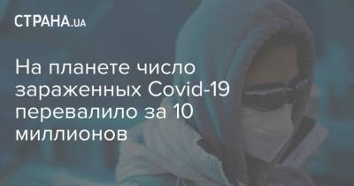 Джон Хопкинс - На планете число зараженных Covid-19 перевалило за 10 миллионов - strana.ua - Украина - Сша - Бразилия
