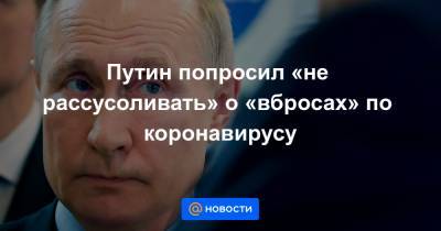 Путин попросил «не рассусоливать» о «вбросах» по коронавирусу - news.mail.ru