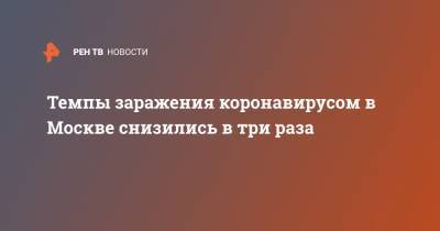 Темпы заражения коронавирусом в Москве снизились в три раза - ren.tv - Москва