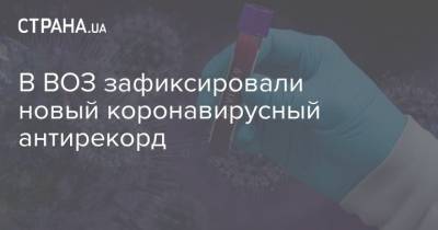 В ВОЗ зафиксировали новый коронавирусный антирекорд - strana.ua - Сша