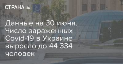 Данные на 30 июня. Число зараженных Covid-19 в Украине выросло до 44 334 человек - strana.ua - Украина