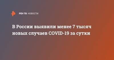 В России выявили менее 7 тысяч новых случаев COVID-19 за сутки - ren.tv - Россия